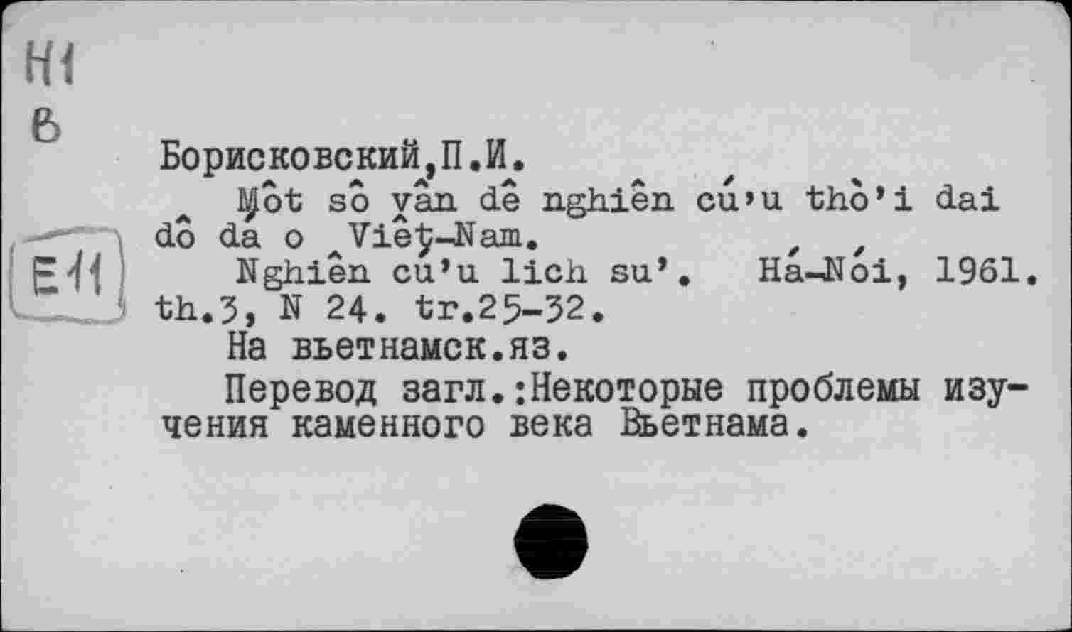 ﻿m
Борисковский,П.И.
l^ôt so van de nghiên cu’u tho’i dai
do da о ^Viê^-Nam.	,	,
Nghiên cu’u lieh su’. Ha-Jtfoi, 1961. th.5, N 24. tr.25-52.
На вьетнамск.яз.
Перевод загл.Некоторые проблемы изучения каменного века Вьетнама.